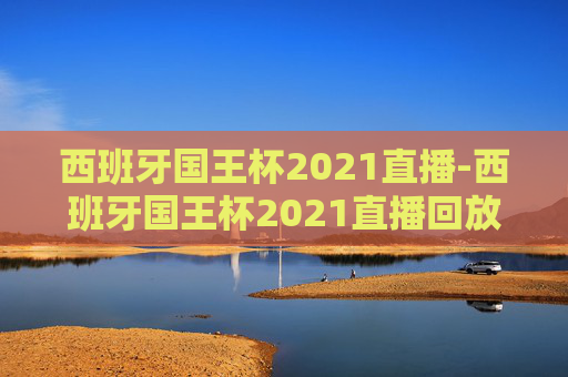 西班牙国王杯2021直播-西班牙国王杯2021直播回放