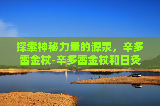 探索神秘力量的源泉，辛多雷金杖-辛多雷金杖和日灸术士