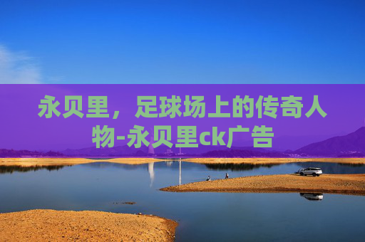 永贝里，足球场上的传奇人物-永贝里ck广告