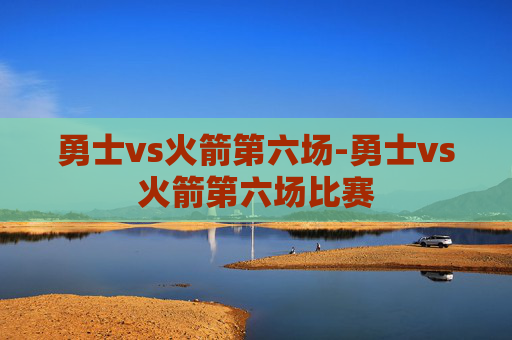 勇士vs火箭第六场-勇士vs火箭第六场比赛