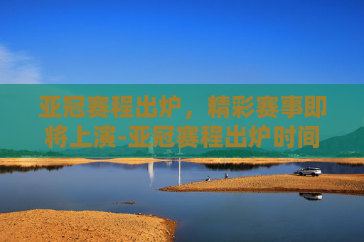 亚冠赛程出炉，精彩赛事即将上演-亚冠赛程出炉时间