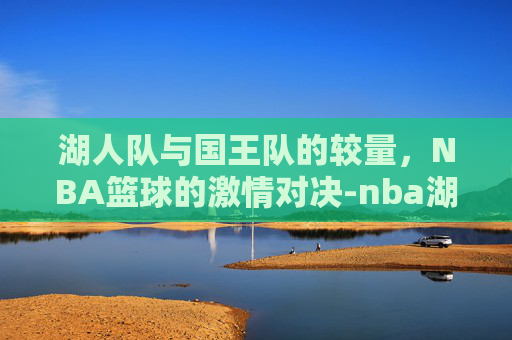 湖人队与国王队的较量，NBA篮球的激情对决-nba湖人vs国王直播