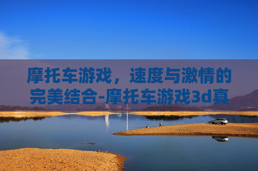 摩托车游戏，速度与激情的完美结合-摩托车游戏3d真实驾驶