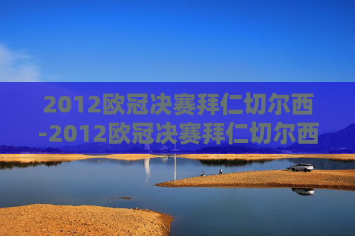 2012欧冠决赛拜仁切尔西-2012欧冠决赛拜仁切尔西是哪一场