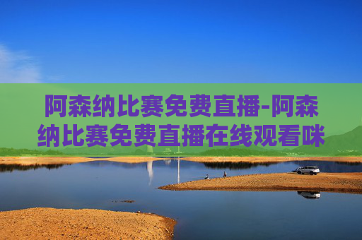 阿森纳比赛免费直播-阿森纳比赛免费直播在线观看咪咕体育