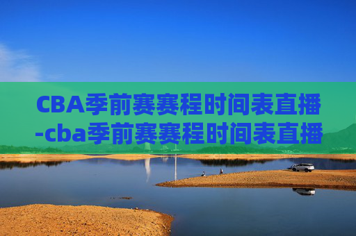 CBA季前赛赛程时间表直播-cba季前赛赛程时间表直播视频