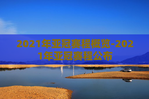 2021年亚冠赛程概览-2021年亚冠赛程公布