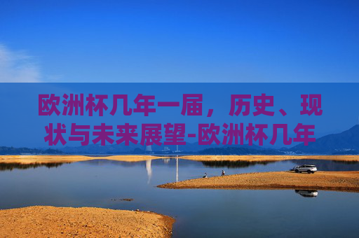 欧洲杯几年一届，历史、现状与未来展望-欧洲杯几年一次举办一次