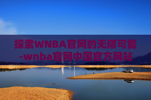 探索WNBA官网的无限可能-wnba官网中国官方网站