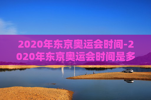 2020年东京奥运会时间-2020年东京奥运会时间是多少