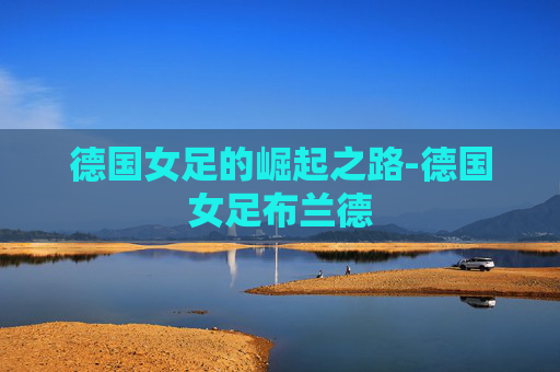 德国女足的崛起之路-德国女足布兰德