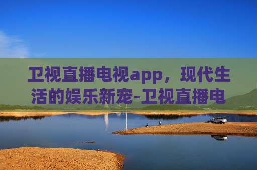 卫视直播电视app，现代生活的娱乐新宠-卫视直播电视app手机版