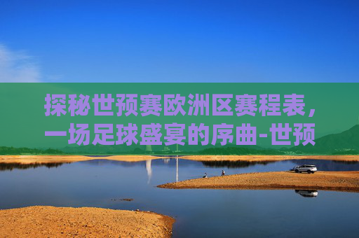 探秘世预赛欧洲区赛程表，一场足球盛宴的序曲-世预赛欧洲区赛程表附加赛