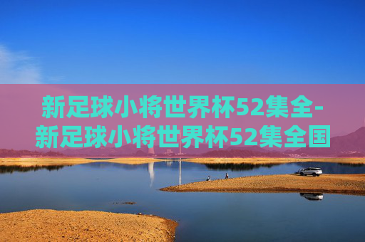 新足球小将世界杯52集全-新足球小将世界杯52集全国语百度网盘