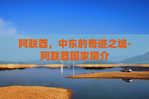 阿联酋，中东的奇迹之城-阿联酋国家简介
