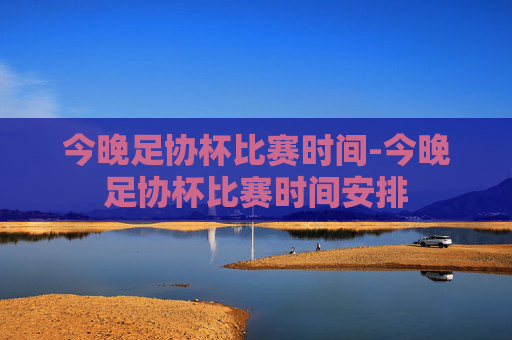 今晚足协杯比赛时间-今晚足协杯比赛时间安排