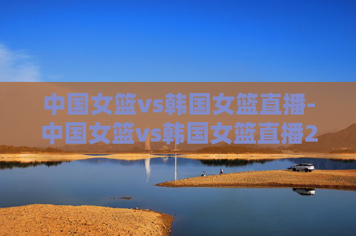 中国女篮vs韩国女篮直播-中国女篮vs韩国女篮直播2019.9.30