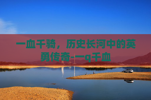 一血千骑，历史长河中的英勇传奇-一q千血