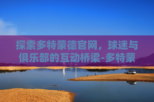 探索多特蒙德官网，球迷与俱乐部的互动桥梁-多特蒙德官网订票入口