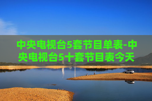 中央电视台5套节目单表-中央电视台5十套节目表今天