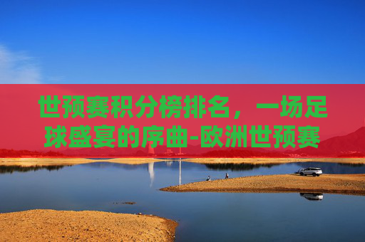 世预赛积分榜排名，一场足球盛宴的序曲-欧洲世预赛积分榜排名