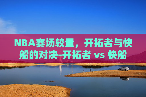 NBA赛场较量，开拓者与快船的对决-开拓者 vs 快船