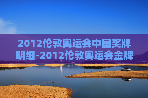 2012伦敦奥运会中国奖牌明细-2012伦敦奥运会金牌中国
