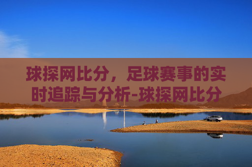 球探网比分，足球赛事的实时追踪与分析-球探网比分分析