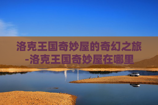 洛克王国奇妙屋的奇幻之旅-洛克王国奇妙屋在哪里