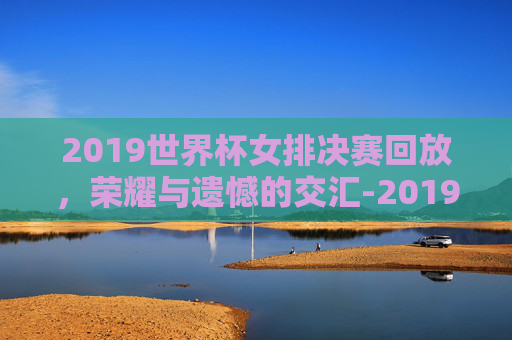 2019世界杯女排决赛回放，荣耀与遗憾的交汇-2019女排世界杯冠军决赛视频