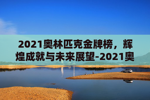 2021奥林匹克金牌榜，辉煌成就与未来展望-2021奥林匹克金牌榜单