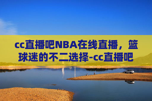 cc直播吧NBA在线直播，篮球迷的不二选择-cc直播吧nba在线直播006