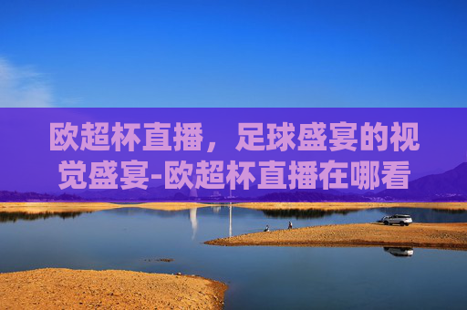 欧超杯直播，足球盛宴的视觉盛宴-欧超杯直播在哪看
