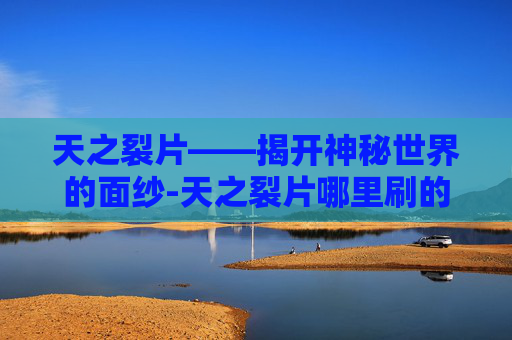 天之裂片——揭开神秘世界的面纱-天之裂片哪里刷的快