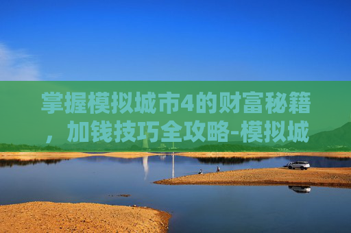 掌握模拟城市4的财富秘籍，加钱技巧全攻略-模拟城市4怎么加钱