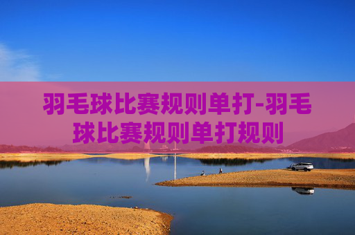 羽毛球比赛规则单打-羽毛球比赛规则单打规则
