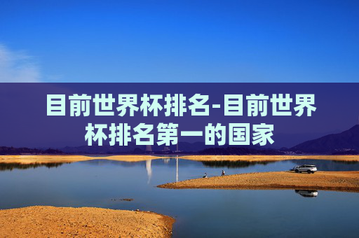 目前世界杯排名-目前世界杯排名第一的国家