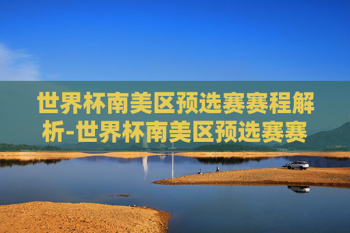 世界杯南美区预选赛赛程解析-世界杯南美区预选赛赛程积分榜