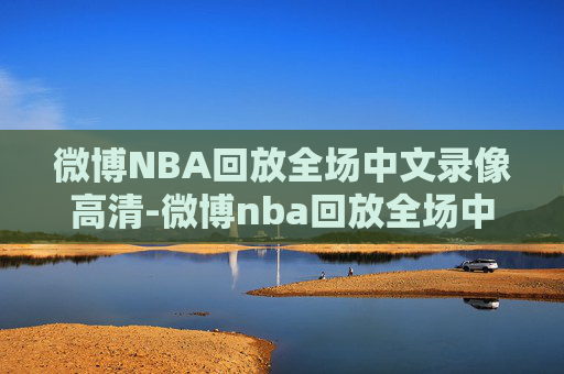 微博NBA回放全场中文录像高清-微博nba回放全场中文录像高清在线观看