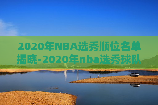 2020年NBA选秀顺位名单揭晓-2020年nba选秀球队顺序