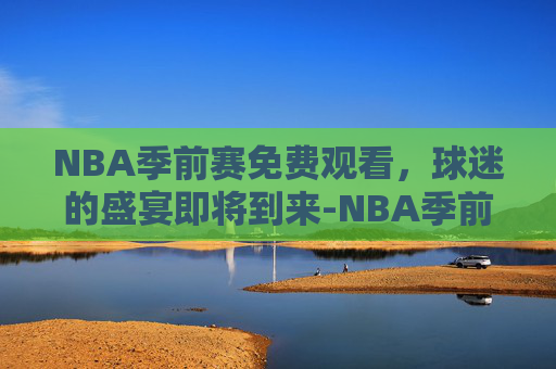 NBA季前赛免费观看，球迷的盛宴即将到来-NBA季前赛免费观看回放