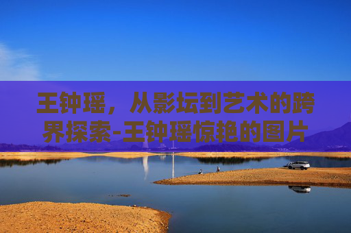 王钟瑶，从影坛到艺术的跨界探索-王钟瑶惊艳的图片