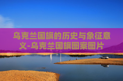 乌克兰国旗的历史与象征意义-乌克兰国旗图案图片