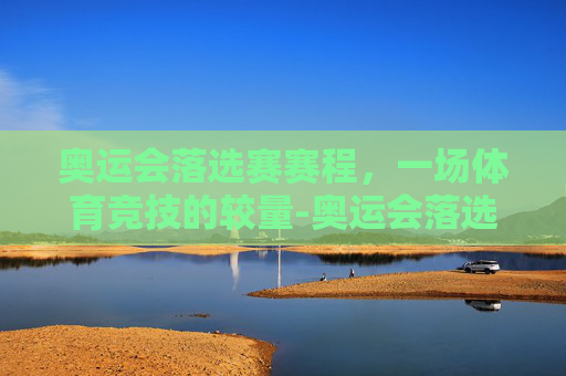 奥运会落选赛赛程，一场体育竞技的较量-奥运会落选赛赛程结果