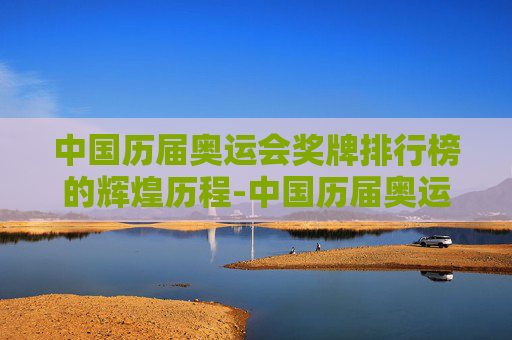 中国历届奥运会奖牌排行榜的辉煌历程-中国历届奥运会奖牌排行榜表