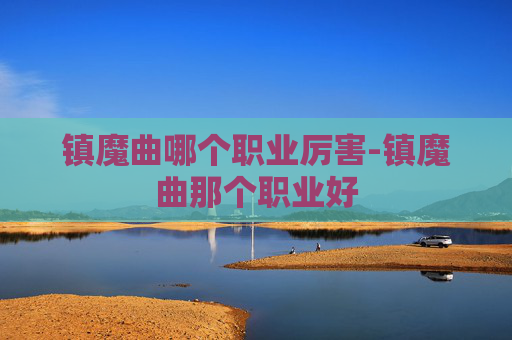 镇魔曲哪个职业厉害-镇魔曲那个职业好