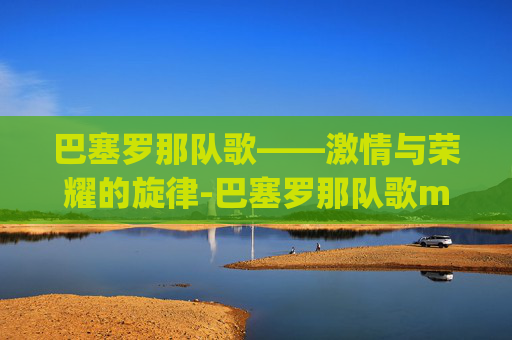巴塞罗那队歌——激情与荣耀的旋律-巴塞罗那队歌mp3下载
