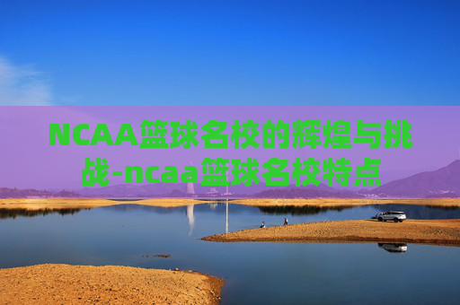 NCAA篮球名校的辉煌与挑战-ncaa篮球名校特点