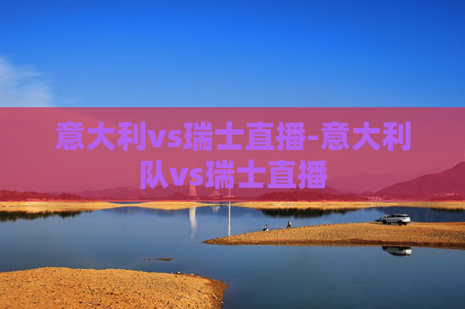意大利vs瑞士直播-意大利队vs瑞士直播