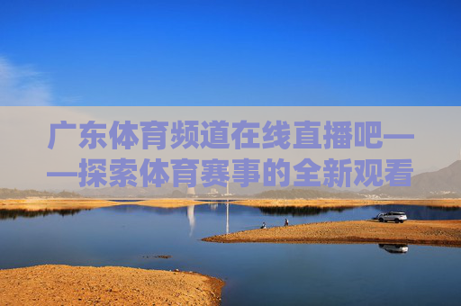 广东体育频道在线直播吧——探索体育赛事的全新观看体验-广东体育频道直播现场直播表